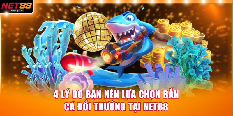 4 lý do bạn nên lựa chọn bắn cá đổi thưởng tại NET88
